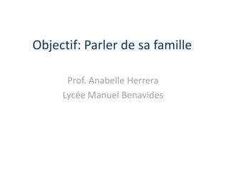 Objectif: Parler de sa famille
Prof. Anabelle Herrera
Lycée Manuel Benavides
 