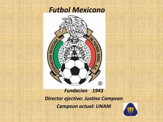 FutbolMexicano Fundacion    1943 Director ejectivo: JustinoCompean Campeon actual: UNAM  