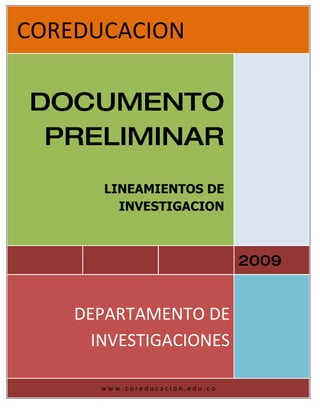 COREDUCACION

DOCUMENTO
 PRELIMINAR
       LINEAMIENTOS DE
         INVESTIGACION



                                2009


    DEPARTAMENTO DE
      INVESTIGACIONES

      www.coreducacion.edu.co
 