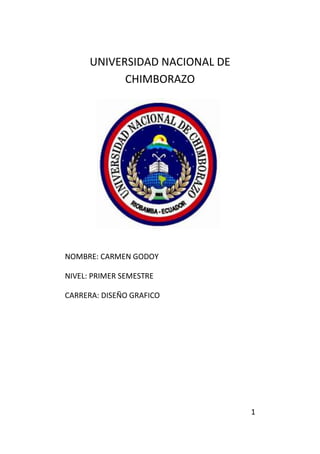 1
UNIVERSIDAD NACIONAL DE
CHIMBORAZO
NOMBRE: CARMEN GODOY
NIVEL: PRIMER SEMESTRE
CARRERA: DISEÑO GRAFICO
 