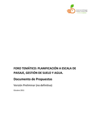 FORO TEMÁTICO: PLANIFICACIÓN A ESCALA DE
PAISAJE, GESTIÓN DE SUELO Y AGUA.
Documento de Propuestas
Versión Preliminar (no definitiva)
Octubre 2011
 