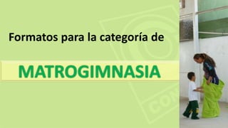 MATROGIMNASIA
Formatos para la categoría de
 