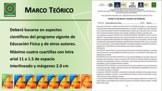 MARCO TEÓRICO
Deberá basarse en aspectos
científicos del programa vigente de
Educación Física y de otros autores.
Máximo cuatro cuartillas con letra
arial 11 a 1.5 de espacio
interlineado y márgenes 2.0 cm
 