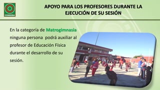 APOYO PARA LOS PROFESORES DURANTE LA
EJECUCIÓN DE SU SESIÓN
En la categoría de Matrogimnasia
ninguna persona podrá auxiliar al
profesor de Educación Física
durante el desarrollo de su
sesión.
 