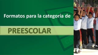 PREESCOLAR
Formatos para la categoría de
 