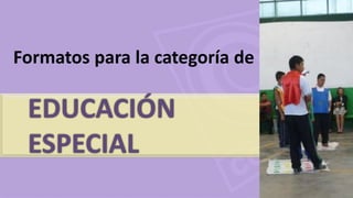EDUCACIÓN
ESPECIAL
Formatos para la categoría de
 