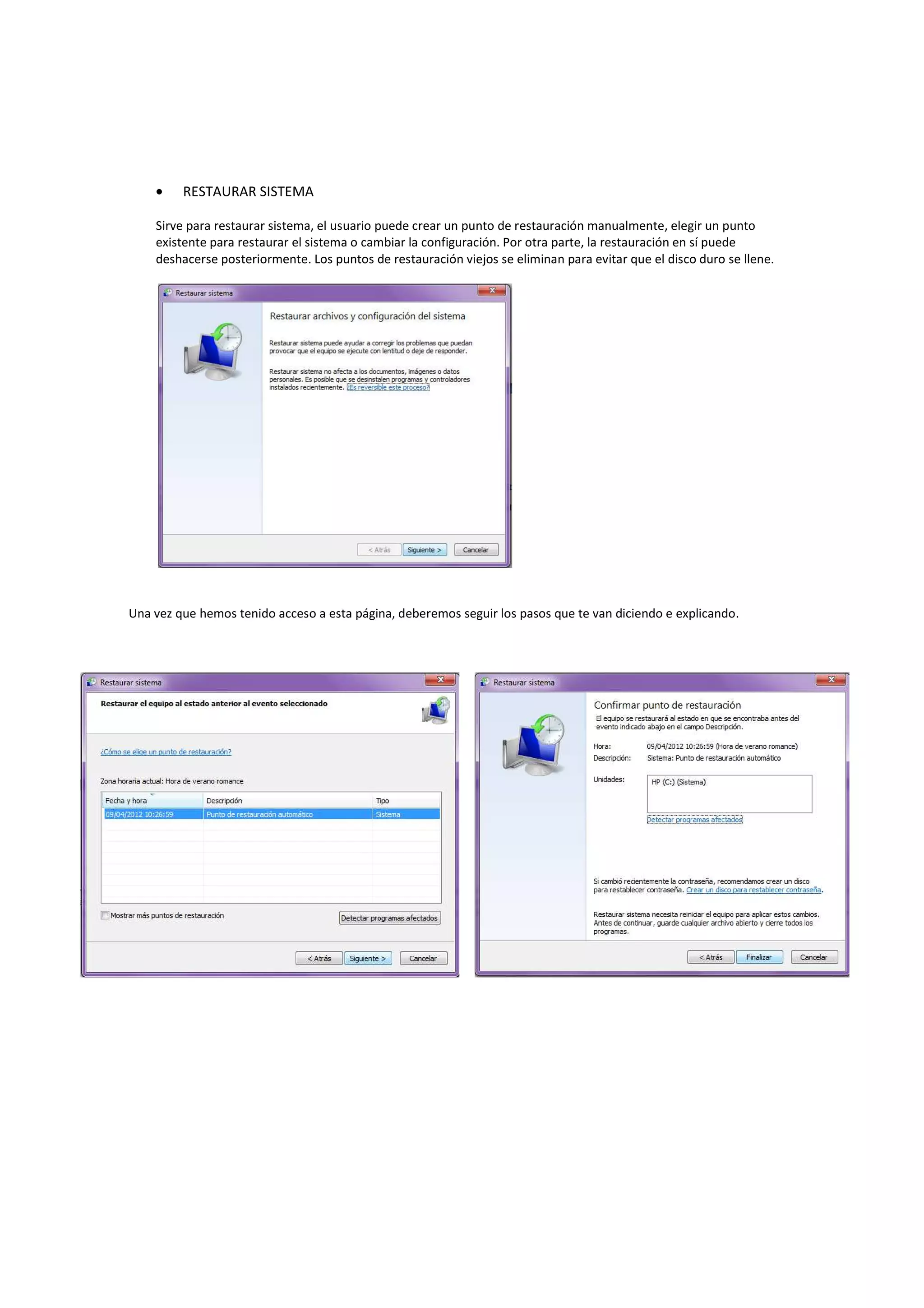 •    RESTAURAR SISTEMA

    Sirve para restaurar sistema, el usuario puede crear un punto de restauración manualmente, elegir un punto
    existente para restaurar el sistema o cambiar la configuración. Por otra parte, la restauración en sí puede
    deshacerse posteriormente. Los puntos de restauración viejos se eliminan para evitar que el disco duro se llene.




Una vez que hemos tenido acceso a esta página, deberemos seguir los pasos que te van diciendo e explicando.
 