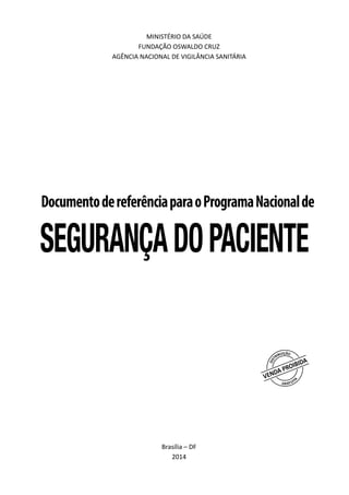 MINISTÉRIO DA SAÚDE
FUNDAÇÃO OSWALDO CRUZ
AGÊNCIA NACIONAL DE VIGILÂNCIA SANITÁRIA
Documento de referência para o Programa
Nacional de Segurança do Paciente
Brasília – DF
2014
DocumentodereferênciaparaoProgramaNacionalde
SegurançadoPaciente
 