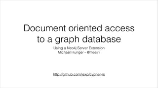 Document oriented access
to a graph database
Using a Neo4j Server Extension
Michael Hunger - @mesirii
http://github.com/jexp/cypher-rs
 