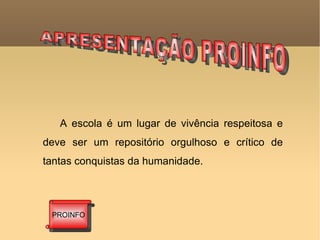 APRESENTAÇÃO PROINFO PROINFO A escola é um lugar de vivência respeitosa e deve ser um repositório orgulhoso e crítico de tantas conquistas da humanidade.  
