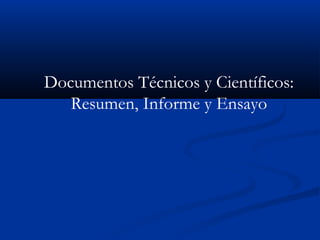 Documentos Técnicos y Científicos:
Resumen, Informe y Ensayo
 
