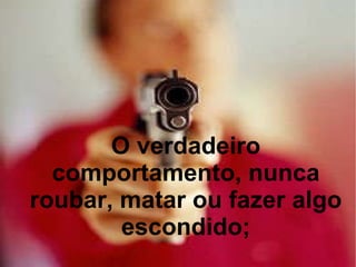O verdadeiro comportamento, nunca roubar, matar ou fazer algo escondido; 