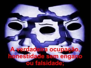 A verdadeira ocupação, honestidade sem engano ou falsidade; 