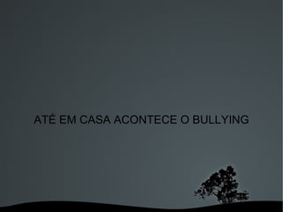 ATÉ EM CASA ACONTECE O BULLYING 