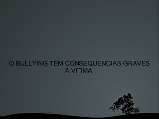 O BULLYING TEM CONSEQUENCIAS GRAVES À VITIMA  