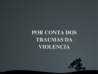 POR CONTA DOS TRAUMAS DA VIOLENCIA 
