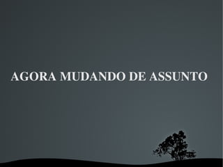 AGORA MUDANDO DE ASSUNTO  