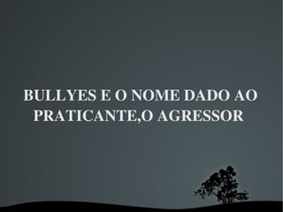 BULLYES E O NOME DADO AO PRATICANTE,O AGRESSOR  