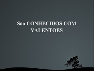 São CONHECIDOS COM VALENTOES 