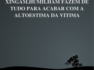 XINGAM.HUMILHAM FAZEM DE TUDO PARA ACABAR COM A ALTOESTIMA DA VITIMA 