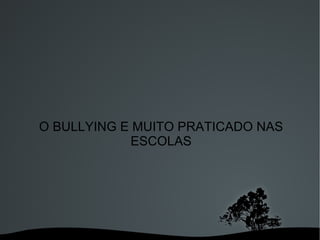 O BULLYING E MUITO PRATICADO NAS ESCOLAS 