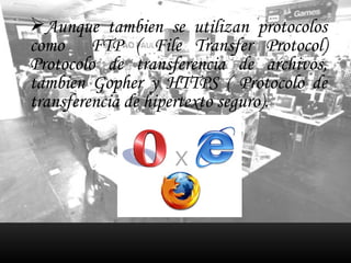 Aunque tambien se utilizan protocolos como  FTP ( File Transfer Protocol) Protocolo de transferencia de archivos, tambien Gopher y HTTPS ( Protocolo de transferencia de hipertexto seguro). 