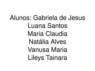    
Alunos: Gabriela de Jesus
Luana Santos
Maria Claudia
Natália Alves
Vanusa Maria
Lileys Tainara
 