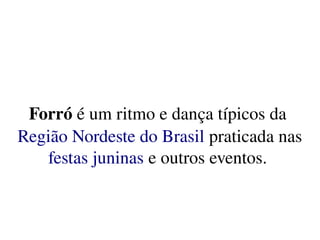    
Forró é um ritmo e dança típicos da 
Região Nordeste do Brasil praticada nas 
festas juninas e outros eventos. 
 
