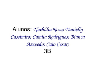    
Alunos: Nathália Rosa; Danielly 
Cassimiro; Camila Rodrigues; Bianca 
Azevedo; Caio Cesar;
3B
 