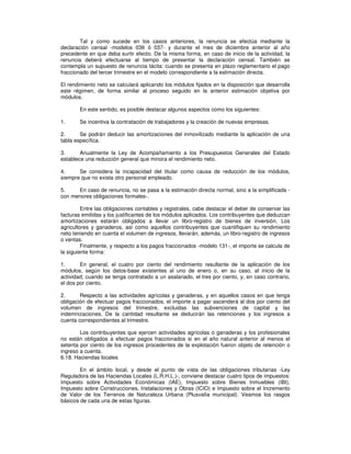 Tal y como sucede en los casos anteriores, la renuncia se efectúa mediante la
declaración censal -modelos 036 ó 037- y durante el mes de diciembre anterior al año
precedente en que deba surtir efecto. De la misma forma, en caso de inicio de la actividad, la
renuncia deberá efectuarse al tiempo de presentar la declaración censal. También se
contempla un supuesto de renuncia tácita: cuando se presenta en plazo reglamentario el pago
fraccionado del tercer trimestre en el modelo correspondiente a la estimación directa.
El rendimiento neto se calculará aplicando los módulos fijados en la disposición que desarrolla
este régimen, de forma similar al proceso seguido en la anterior estimación objetiva por
módulos.
En este sentido, es posible destacar algunos aspectos como los siguientes:
1. Se incentiva la contratación de trabajadores y la creación de nuevas empresas.
2. Se podrán deducir las amortizaciones del inmovilizado mediante la aplicación de una
tabla específica.
3. Anualmente la Ley de Acompañamiento a los Presupuestos Generales del Estado
establece una reducción general que minora el rendimiento neto.
4. Se considera la incapacidad del titular como causa de reducción de los módulos,
siempre que no exista otro personal empleado.
5. En caso de renuncia, no se pasa a la estimación directa normal, sino a la simplificada -
con menores obligaciones formales-.
Entre las obligaciones contables y registrales, cabe destacar el deber de conservar las
facturas emitidas y los justificantes de los módulos aplicados. Los contribuyentes que deduzcan
amortizaciones estarán obligados a llevar un libro-registro de bienes de inversión. Los
agricultores y ganaderos, así como aquellos contribuyentes que cuantifiquen su rendimiento
neto teniendo en cuenta el volumen de ingresos, llevarán, además, un libro-registro de ingresos
o ventas.
Finalmente, y respecto a los pagos fraccionados -modelo 131-, el importe se calcula de
la siguiente forma:
1. En general, el cuatro por ciento del rendimiento resultante de la aplicación de los
módulos, según los datos-base existentes al uno de enero o, en su caso, al inicio de la
actividad; cuando se tenga contratado a un asalariado, el tres por ciento, y, en caso contrario,
el dos por ciento.
2. Respecto a las actividades agrícolas y ganaderas, y en aquellos casos en que tenga
obligación de efectuar pagos fraccionados, el importe a pagar ascenderá al dos por ciento del
volumen de ingresos del trimestre, excluidas las subvenciones de capital y las
indemnizaciones. De la cantidad resultante se deducirán las retenciones y los ingresos a
cuenta correspondientes al trimestre.
Los contribuyentes que ejercen actividades agrícolas o ganaderas y los profesionales
no están obligados a efectuar pagos fraccionados si en el año natural anterior al menos el
setenta por ciento de los ingresos procedentes de la explotación fueron objeto de retención o
ingreso a cuenta.
6.18. Haciendas locales
En el ámbito local, y desde el punto de vista de las obligaciones tributarias -Ley
Reguladora de las Haciendas Locales (L.R.H.L.)-, conviene destacar cuatro tipos de impuestos:
Impuesto sobre Actividades Económicas (IAE), Impuesto sobre Bienes Inmuebles (IBI),
Impuesto sobre Construcciones, Instalaciones y Obras (ICIO) e Impuesto sobre el Incremento
de Valor de los Terrenos de Naturaleza Urbana (Plusvalía municipal). Veamos los rasgos
básicos de cada una de estas figuras.
 