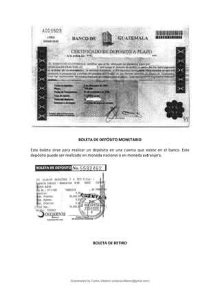 BOLETA DE DEPÓSITO MONETARIO
Esta boleta sirve para realizar un depósito en una cuenta que existe en el banco. Este
depósito puede ser realizado en moneda nacional o en moneda extranjera.
BOLETA DE RETIRO
Downloaded by Carlos Villatoro (enlacesvillatoro@gmail.com)
lOMoARcPSD|16609872
 