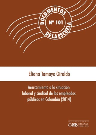 Nº 101
Eliana Tamayo Giraldo
Acercamiento a la situación
laboral y sindical de los empleados
públicos en Colombia (2014)
 