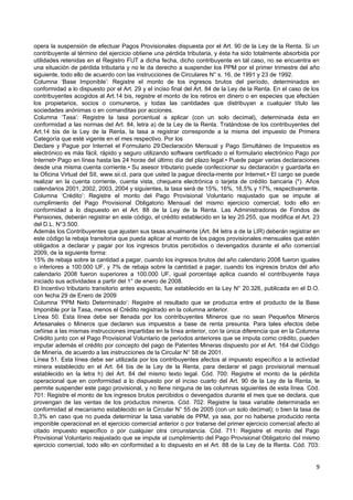 opera la suspensión de efectuar Pagos Provisionales dispuesta por el Art. 90 de la Ley de la Renta. Si un
contribuyente al término del ejercicio obtiene una pérdida tributaria, y ésta ha sido totalmente absorbida por
utilidades retenidas en el Registro FUT a dicha fecha, dicho contribuyente en tal caso, no se encuentra en
una situación de pérdida tributaria y no le da derecho a suspender los PPM por el primer trimestre del año
siguiente, todo ello de acuerdo con las instrucciones de Circulares N° s. 16, de 1991 y 23 de 1992.
Columna ‘Base Imponible’: Registre el monto de los ingresos brutos del período, determinados en
conformidad a lo dispuesto por el Art. 29 y el inciso final del Art. 84 de la Ley de la Renta. En el caso de los
contribuyentes acogidos al Art.14 bis, registre el monto de los retiros en dinero o en especies que efectúen
los propietarios, socios o comuneros, y todas las cantidades que distribuyan a cualquier título las
sociedades anónimas o en comanditas por acciones.
Columna ‘Tasa’: Registre la tasa porcentual a aplicar (con un solo decimal), determinada ésta en
conformidad a las normas del Art. 84, letra a) de la Ley de la Renta. Tratándose de los contribuyentes del
Art.14 bis de la Ley de la Renta, la tasa a registrar corresponde a la misma del impuesto de Primera
Categoría que esté vigente en el mes respectivo. Por los
Declare y Pague por Internet el Formulario 29:Declaración Mensual y Pago Simultáneo de Impuestos es
electrónico es más fácil, rápido y seguro utilizando software certificado o el formulario electrónico Pago por
Internet• Pago en línea hasta las 24 horas del último día del plazo legal.• Puede pagar varias declaraciones
desde una misma cuenta corriente.• Su asesor tributario puede confeccionar su declaración y guardarla en
la Oficina Virtual del SII, www.sii.cl, para que usted la pague directa-mente por Internet.• El cargo se puede
realizar en la cuenta corriente, cuenta vista, chequera electrónica o tarjeta de crédito bancaria (*). Años
calendarios 2001, 2002, 2003, 2004 y siguientes, la tasa será de 15%, 16%, 16,5% y 17%, respectivamente.
Columna ‘Crédito’: Registre el monto del Pago Provisional Voluntario reajustado que se impute al
cumplimiento del Pago Provisional Obligatorio Mensual del mismo ejercicio comercial, todo ello en
conformidad a lo dispuesto en el Art. 88 de la Ley de la Renta. Las Administradoras de Fondos de
Pensiones, deberán registrar en este código, el crédito establecido en la ley 20.255, que modifica el Art. 23
del D.L. N°3.500.
Además los Contribuyentes que ajusten sus tasas anualmente (Art. 84 letra a de la LIR) deberán registrar en
este código la rebaja transitoria que pueda aplicar al monto de los pagos provisionales mensuales que estén
obligados a declarar y pagar por los ingresos brutos percibidos o devengados durante el año comercial
2009, de la siguiente forma:
15% de rebaja sobre la cantidad a pagar, cuando los ingresos brutos del año calendario 2008 fueron iguales
o inferiores a 100.000 UF, y 7% de rebaja sobre la cantidad a pagar, cuando los ingresos brutos del año
calendario 2008 fueron superiores a 100.000 UF, igual porcentaje aplica cuando el contribuyente haya
iniciado sus actividades a partir del 1° de enero de 2008.
El Incentivo tributario transitorio antes expuesto, fue establecido en la Ley N° 20.326, publicada en el D.O.
con fecha 29 de Enero de 2009
Columna ‘PPM Neto Determinado’: Registre el resultado que se produzca entre el producto de la Base
Imponible por la Tasa, menos el Crédito registrado en la columna anterior.
Línea 50. Esta línea debe ser llenada por los contribuyentes Mineros que no sean Pequeños Mineros
Artesanales o Mineros que declaren sus impuestos a base de renta presunta. Para tales efectos debe
ceñirse a las mismas instrucciones impartidas en la línea anterior, con la única diferencia que en la Columna
Crédito junto con el Pago Provisional Voluntario de períodos anteriores que se imputa como crédito, pueden
imputar además el crédito por concepto del pago de Patentes Mineras dispuesto por el Art. 164 del Código
de Minería, de acuerdo a las instrucciones de la Circular N° 58 de 2001.
Línea 51. Esta línea debe ser utilizada por los contribuyentes afectos al impuesto específico a la actividad
minera establecido en el Art. 64 bis de la Ley de la Renta, para declarar el pago provisional mensual
establecido en la letra h) del Art. 84 del mismo texto legal. Cód. 700: Registre el monto de la pérdida
operacional que en conformidad a lo dispuesto por el inciso cuarto del Art. 90 de la Ley de la Renta, le
permite suspender este pago provisional, y no llene ninguna de las columnas siguientes de esta línea. Cód.
701: Registre el monto de los ingresos brutos percibidos o devengados durante el mes que se declara, que
provengan de las ventas de los productos mineros. Cód. 702: Registre la tasa variable determinada en
conformidad al mecanismo establecido en la Circular N° 55 de 2005 (con un solo decimal); o bien la tasa de
0,3% en caso que no pueda determinar la tasa variable de PPM, ya sea, por no haberse producido renta
imponible operacional en el ejercicio comercial anterior o por tratarse del primer ejercicio comercial afecto al
citado impuesto específico o por cualquier otra circunstancia. Cód. 711: Registre el monto del Pago
Provisional Voluntario reajustado que se impute al cumplimiento del Pago Provisional Obligatorio del mismo
ejercicio comercial, todo ello en conformidad a lo dispuesto en el Art. 88 de la Ley de la Renta. Cód. 703:


                                                                                                              9
 