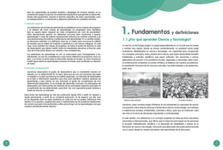 6 7
bien las capacidades se pueden enseñar y desplegar de manera aislada, es su
combinación (según lo que las circunstancias requieran) lo que permite su desarrollo.
Desde esta perspectiva, importa el dominio específico de estas capacidades, pero
es indispensable su combinación y utilización pertinente en contextos variados.
3. Estándar nacional
	 Los estándares nacionales de aprendizaje se establecen en los «mapas de progreso»
y se definen allí como «metas de aprendizaje» en progresión, para identificar
qué se espera lograr respecto de cada competencia por ciclo de escolaridad.
Estas descripciones aportan los referentes comunes para monitorear y evaluar
aprendizajes a nivel de sistema (evaluaciones externas de carácter nacional) y de
aula (evaluaciones formativas y certificadoras del aprendizaje). En un sentido amplio,
se denomina estándar a la definición clara de un criterio para reconocer la calidad
de aquello que es objeto de medición y pertenece a una misma categoría. En este
caso, como señalan los mapas de progreso, se indica el grado de dominio (o nivel
de desempeño) que deben exhibir todos los estudiantes peruanos al final de cada
ciclo de la Educación Básica con relación a las competencias.
	 Los estándares de aprendizaje no son un instrumento para homogeneizar a los
estudiantes, ya que las competencias a que hacen referencia se proponen como un
piso, y no como un techo para la educación escolar en el país. Su única función es
medir logros sobre los aprendizajes comunes en el país, que constituyen un derecho
de todos.
4. Indicador de desempeño
	 Llamamos desempeño al grado de desenvoltura que un estudiante muestra en
relación con un determinado fin. Es decir, tiene que ver con una actuación que logra
un objetivo o cumple una tarea en la medida esperada. Un indicador de desempeño
es el dato o información específica que sirve para planificar nuestras sesiones de
aprendizaje y para valorar en esa actuación el grado de cumplimiento de una
determinada expectativa. En el contexto del desarrollo curricular, los indicadores de
desempeño son instrumentos de medición de los principales aspectos asociados al
cumplimiento de una determinada capacidad. Así, una capacidad puede medirse a
través de más de un indicador.
Estas Rutas del Aprendizaje se han ido publicando desde 2012 y están en revisión y
ajuste permanente, a partir de su constante evaluación. Es de esperar, por ello, que
en los siguientes años se sigan ajustando en cada una de sus partes. Estaremos muy
atentos a tus aportes y sugerencias para ir mejorándolas en las próximas reediciones,
de manera que sean más pertinentes y útiles para el logro de los aprendizajes a los que
nuestros estudiantes tienen derecho.
Fundamentos y definiciones1.
La ciencia y la tecnología juegan un papel preponderante en un mundo que se mueve
y cambia muy rápido, donde se innova constantemente. La sociedad actual exige
ciudadanos alfabetizados en ciencia y tecnología, con capacidad para comprender
los conceptos, principios, leyes y teorías de la ciencia, que hayan desarrollado también
habilidades y actitudes científicas, que sepan enfrentar, dar soluciones o valorar
alternativas de solución a los problemas locales, regionales o nacionales, tales como:
la contaminación ambiental, el cambio climático, el deterioro de nuestros ecosistemas,
la explotación irracional de los recursos naturales, las enfermedades y las epidemias,
entre otros.
Asimismo, estos cambios exigen fortalecer en los estudiantes la capacidad de asumir
una posición crítica ante los alcances y límites de la ciencia y la tecnología, sus métodos
e implicancias sociales, ambientales, culturales y éticos, para que se involucren cada
vez más en la toma de decisiones importantes y controversiales.
En este sentido, nos adherimos a un concepto aceptado en todos los foros educativos
nacionales e internacionales, que afirma que la mejor vía para lograr en las personas
la ansiada «alfabetización científica» y el desarrollo de habilidades y valores es la
formación en ciencia y tecnología. Formación que debe estar vinculada estrechamente
con lo social, desde los niveles educativos más elementales de la educación.
Deterioro del ambiente El cambio climático
1.1 ¿Por qué aprender Ciencia y Tecnología?
 