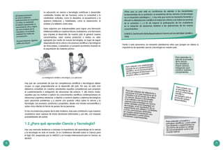 8 9
Hay una marcada tendencia a subrayar la importancia del aprendizaje de la ciencia
y la tecnología en todo el mundo. En la Conferencia Mundial sobre la Ciencia para
el Siglo XXI, auspiciada por la UNESCO y el Consejo Internacional para la Ciencia, se
declaró:
1.2 ¿Para qué aprender Ciencia y Tecnología?
La educación en ciencia y tecnología contribuye a desarrollar
cualidades innatas del ser humano, como la curiosidad y la
creatividad; actitudes, como la disciplina, el escepticismo y la
apertura intelectual, y habilidades, como la observación, el
análisis y la reflexión, entre otras.
Estos aspectos son indispensables para lograr una formación
intelectual sólida en nuestros futuros ciudadanos: una formación
que impulse el desarrollo de nuestro país al generar nuevos
conocimientos, crear nuevos productos o darles un valor
agregado por medio de nuevas tecnologías, en lugar de seguir
dependiendo de la cultura y los avances científicos y tecnológicos
de otros países, o perpetuar un proyecto económico basado en
la exportación de materias primas.
Hay que ser conscientes de que las competencias científicas y tecnológicas deben
ocupar un lugar preponderante en el desarrollo del país. Por eso, en este ciclo
debemos consolidar en nuestros estudiantes aquellas competencias que propicien
el cuestionamiento e indagación de situaciones del entorno. Y, del mismo modo,
aquellas que los motiven a aplicar los conocimientos científicos contemporáneos en
situaciones cognitivas retadoras, a diseñar y construir objetos o sistemas tecnológicos
para solucionar problemas, y a asumir una posición crítica sobre la ciencia y la
tecnología, sus procesos, productos y propósitos, desde una mirada sociocientífica y
sobre cómo afectan la forma de pensar de las personas.
En las circunstancias propias de la vida moderna, todo esto contribuirá a que nuestros
ciudadanos sean capaces de tomar decisiones informadas y, por ello, con mayores
probabilidades de acierto.
«[El Estado] promoverá
en toda la población,
particularmente en la juventud
y la niñez, la creatividad,
el método experimental, el
razonamiento crítico y lógico,
así como el afecto por la
naturaleza y la sociedad,
mediante los medios de
comunicación».
(Acuerdo Nacional, vigésima
política de Estado)
La investigación científica y tecnológica, y su aplicación
Frente a este panorama, es necesario plantearnos retos que pongan en relieve la
importancia de aprender ciencia y tecnología en nuestro país.
«Para que un país esté en condiciones de atender a las necesidades
fundamentales de su población, la enseñanza de las ciencias y la tecnología
es un imperativo estratégico [...]. Hoy más que nunca es necesario fomentar y
difundir la alfabetización científica en todas las culturas y en todos los sectores
de la sociedad, [...] a fin de mejorar la participación de los ciudadanos
en la adopción de decisiones relativas a las aplicaciones de los nuevos
conocimientos».
(UNESCO,DeclaracióndeBudapestsobrelaCienciayelUsodelSaberCientífico,
1999)
Para aprender no
solo los enunciados
de la ciencia,
sino también a
«hacer ciencia»,
indagando para
construir nuestros
conocimientos.
Para adquirir una metodología
basada en el cuestionamiento
científico, en el reconocimiento
de las propias limitaciones y en
el juicio crítico y razonado.
Para romper conel paradigma deque el conocimientocientífico ytecnológico solo loproducen paísesdesarrollados.
Para entender conceptos y
principios científicos, y para saber
que observar y experimentar es
una forma de probar la validez
de una proposición acerca del
mundo natural.
Para ser capaces de reflexionar yreconocer si lo que hacemos en laindustria o en el campo de cultivoes ciencia, técnica o tecnología;si el método o las técnicas queusamos para investigar en cienciasirven también para investigar entecnología; si los resultados de unexperimento son válidos y confiables;
y si las conclusiones obtenidasen nuestra experimentación songeneralizables o particulares,transitorias o permanentes.
 