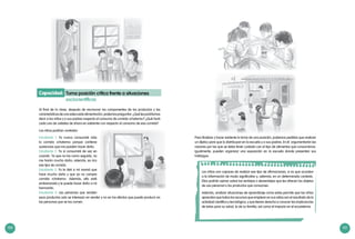 100 101
Al final de la clase, después de reconocer los componentes de los productos y las
características deunaadecuadaalimentación,podemospreguntar:¿Quélespodríamos
decir a los niños y a sus padres respecto al consumo de comida «chatarra»? ¿Qué hará
cada uno de ustedes de ahora en adelante con respecto al consumo de esa comida?
Los niños podrían contestar:
Capacidad: Toma posición crítica frente a situaciones
sociocientíficas
Estudiante 1: Yo nunca consumiré más
la comida «chatarra» porque contiene
sustancias que me pueden hacer daño.
Estudiante 2: Yo sí consumiré de vez en
cuando. Ya que no las como seguido, no
me harán mucho daño; además, es rico
ese tipo de comida.
Estudiante 3: Yo le diré a mí mamá que
hace mucho daño y que ya no compre
comida «chatarra». Además, ella está
embarazada y le puede hacer daño a mi
hermanito.
Estudiante 4: Las personas que venden
esos productos solo se interesan en vender y no en los efectos que puede producir en
las personas que se los comen.
Para finalizar y hacer evidente la toma de una posición, podemos pedirles que realicen
un díptico para que lo distribuyan en la escuela y a sus padres. En él argumentarán las
razones por las que se debe tener cuidado con el tipo de alimentos que consumimos.
Igualmente, pueden organizar una exposición en la escuela donde presenten sus
hallazgos.
Los niños son capaces de realizar ese tipo de afirmaciones, si es que acceden
a la información de modo significativo y, además, en un determinado contexto.
Ellos podrán opinar sobre las ventajas o desventajas que les ofrecen los objetos
de uso personal o los productos que consumen.
Además, analizar situaciones de aprendizaje como estas permite que los niños
aprendan que todos los recursos que emplean en sus vidas son el resultado de la
actividad científica y tecnológica, y que tienen derecho a conocer las implicancias
de estos para su salud, la de su familia, así como el impacto en el ecosistema.
 