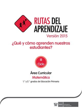 ¿Qué y cómo aprenden nuestros
estudiantes?
Área Curricular
1.° y 2.° grados de Educación Primaria
Matemática
III
Ciclo
Versión 2015
 