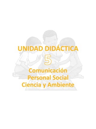 UNIDAD DIDÁCTICA
Comunicación
Personal Social
Ciencia y Ambiente
5
 