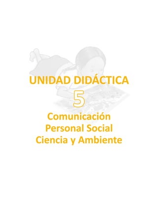 UNIDAD DIDÁCTICA
Comunicación
Personal Social
Ciencia y Ambiente
5
 