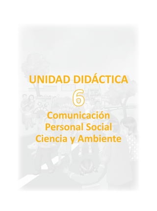 UNIDAD DIDÁCTICA
Comunicación
Personal Social
Ciencia y Ambiente
6
 