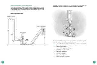 88 89
Diseña alternativas de solución al problema
Implica que los estudiantes hagan un plano o bosquejo de la alternativa de solución
seleccionada. Si los estudiantes han optado por la bomba de ariete, pueden representar
su alternativa de solución incluyendo la obtención y almacenamiento de agua de un
punto a otro. Por ejemplo:
Diseño de una bomba de ariete
h
q
Q
L H
I
d
D
(Q-q)
Asimismo, los estudiantes seleccionan los materiales que van a usar según sus
propiedades, indicando la cantidad, así como su función dentro del prototipo.
Por ejemplo, a partir de una imagen o una explicación, hacen una lista de los siguientes
materiales necesarios para construir una bomba de ariete:
	 1 tubo de PVC de 1 pulgada (longitud del tubo de acuerdo a la necesidad del
caso)
	 1 válvula PVC de 1 pulgada
	 1 nipe de PVC de 1 pulgada por 2 pulgadas
	 1 T de PVC con rosca de 1 pulgada
	 1 niple de PVC de 1 pulgada
	 1 codo PVC de 1 pulgada
	 1 niple de PVC de 1 pulgada
	 1 válvula check de pie de 1 pulgada
Fuente de alimentación
Tubería de descarga
Bomba de ariete
 