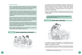 16 17
En síntesis, la capacidad:
Permite a cada estudiante planificar y conducir su indagación, generar estrategias
para la experimentación, seleccionar materiales e instrumentos de medición,
recolectar datos y controlar las variables involucradas en la indagación.
Contribuye a preparar el desarrollo de la investigación: pensar en todo lo que se
necesita para abordar y dar soluciones al problema, establecer tareas individuales
y grupales, así como los procedimientos. Este es el momento adecuado para que
nuestros estudiantes aprendan a apropiarse de una metodología de trabajo y a
desarrollarla.
Exige que proporcionemos las condiciones favorables para que nuestros estudiantes
realicen su trabajo con éxito pero a la vez guiarlos, orientarlos e impulsarlos a
descubrir y a probar experimentalmente sus hipótesis. No es suficiente decirles que
pueden indagar sobre lo que quieran y dejar que se organicen solos.
Permite al estudiante utilizar sus conocimientos, establecer compromisos y recurrir a
fuentes que le posibiliten obtener información relevante para generar explicaciones
y proponer alternativas, a identificar y diseñar un procedimiento para controlar las
variables, pero siempre guiado por nosotros.
Admite considerar a la planificación como un proceso diferente a su ejecución. Los
estudiantes deben planificar detalladamente el proceso.
Capacidad: Genera y registra datos e información
Es la capacidad de realizar los experimentos (se entiende por experimento a la
observación sistemática o reproducción artificial de los fenómenos y hechos naturales
que se desea comprender). Ello a fin de comprobar o refutar las hipótesis, utilizando
técnicas e instrumentos de medición para obtener y organizar datos, valorando
la repetición del experimento, la incertidumbre aleatoria y el error sistemático1
y la
seguridad frente a posibles riesgos.
En este ciclo, resulta importante que los estudiantes sean conscientes de que los
resultados cuantitativos y, por lo tanto, las conclusiones derivadas del proceso tendrán
una validez relativa.
Capacidad: Analiza datos o información
Es la capacidad de analizar los datos obtenidos en la experimentación para ser
comparados con la hipótesis de la indagación y con la información de otras fuentes
confiables, a fin de establecer conclusiones.
En este ciclo, se debe evidenciar que el estudiante usa diversas formas para procesar
la información primaria. Por ejemplo, el uso de hojas de cálculo facilita la búsqueda
1	 La incertidumbre aleatoria está asociada al error humano en la recolección de datos, mientras que el
error sistemático está asociado al instrumento utilizado.
El recojo de información cualitativa o cuantitativa requiere de habilidades como la
percepción, la atención y la precisión.
 