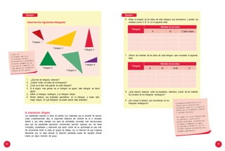 90 91
Ejemplo:
observen los siguientes triángulos:
Triángulo 1
Triángulo 3
Triángulo 4
Triángulo 6
Triángulo 2
Triángulo 5
1.
2.
3.
4.
¿Qué tipo de riángulos observas?
¿Cuánto miden los lados de los triángulos?
¿Cuál es el lado más grande de cada triángulo?
Si el ángulo más grande de un triángulo es agudo, este triángulo se llama
agudo.
Define un triángulo rectángulo y un triángulo obtuso.
Miriam observa una propiedad geométrica: en un triángulo, a mayor lado
mayor ángulo. En qué triángulos se puede aplicar esta propiedad.
5.
6.
Ejemplo:
6. Midan la longitud de los lados de cada triángulo que encontraron y anoten las
medidas (como A, B, C), en la siguiente tabla.
7. Utilicen las medidas de los lados de cada triángulo para completar la siguiente
tabla.
8. ¿Qué relación observan entre los resultados obtenidos a partir de las medidas
de los lados de los triángulos rectángulos?
9. ¿Se cumple la relación que encontraste en los
triángulos rectángulos?
Triángulo
Medidas de los lados
A B C (lado mayor)
Triángulo
Medidas de los lados
A2 B2 A2
+B2
C2
b. orientación dirigida
Los estudiantes exploran el tema de estudio con materiales que el docente ha secuen-
ciado cuidadosamente. Aquí la capacidad didáctica del docente se va a necesitar,
debido a que debe plantear una serie de actividades concretas, bien secuenciadas,
para que los estudiantes descubran, comprendan, asimilen, apliquen, etc., las ideas,
conceptos, propiedades o relaciones que serán motivo de su aprendizaje en ese nivel.
Se recomienda dividir la clase en grupos de trabajo, con la intención de que cualquier
estudiante que no sepa abordar la situación planteada pueda ser ayudado directa-
mente por algún miembro del grupo.
 