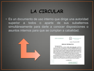• Es un documento de uso interno que dirige una autoridad
superior a todos o aparte de sus subalternos
simultáneamente para darle a conocer disposiciones o
asuntos internos para que se cumplan a cabalidad.
 