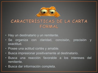 • Hay un destinatario y un remitente.
• Se organiza con claridad, concisión, precisión y
exactitud.
• Posee una actitud cortés y amable.
• Busca impresionar positivamente al destinatario.
• Busca una reacción favorable a los intereses del
remitente.
• Busca dar información completa.
 