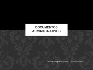 Presentado por: Geraldin González Martínez
DOCUMENTOS
ADMINISTRATIVOS
 