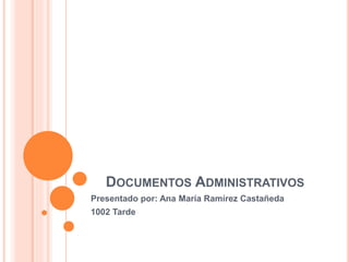 DOCUMENTOS ADMINISTRATIVOS
Presentado por: Ana María Ramírez Castañeda
1002 Tarde
 