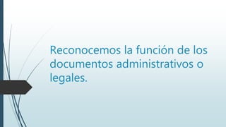 Reconocemos la función de los
documentos administrativos o
legales.
 
