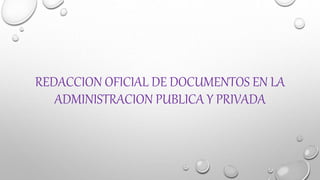 REDACCION OFICIAL DE DOCUMENTOS EN LA
ADMINISTRACION PUBLICA Y PRIVADA
 