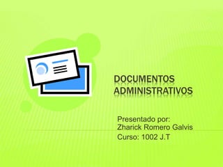 DOCUMENTOS
ADMINISTRATIVOS
Presentado por:
Zharick Romero Galvis
Curso: 1002 J.T
 